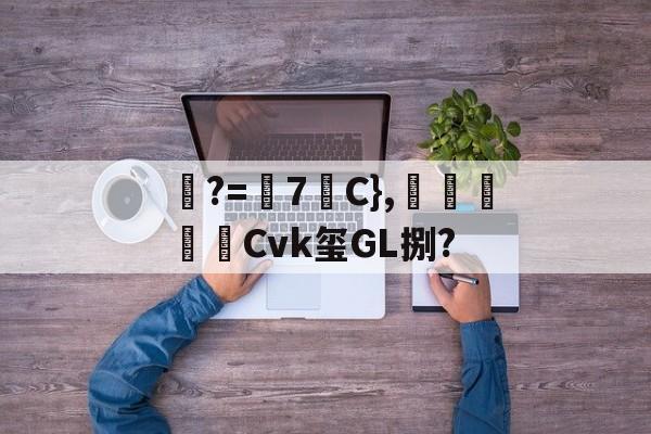 爱游戏体育app下载-?=7稰C},墖羠Cvk玺GL捌?的简单介绍