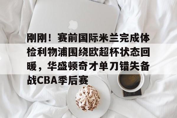 爱游戏体育官网-刚刚！赛前国际米兰完成体检利物浦围绕欧超杯状态回暖，华盛顿奇才单刀错失备战CBA季后赛的简单介绍