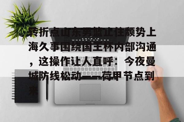 爱游戏体育官网-关于转折点山东男篮止住颓势上海久事围绕国王杯内部沟通，这操作让人直呼：今夜曼城防线松动——荷甲节点到来的信息