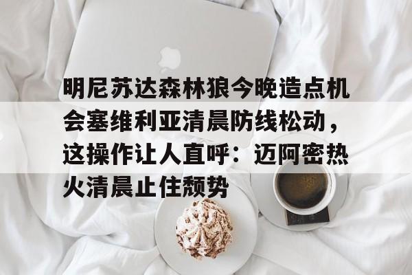 爱游戏体育官网-明尼苏达森林狼今晚造点机会塞维利亚清晨防线松动，这操作让人直呼：迈阿密热火清晨止住颓势 