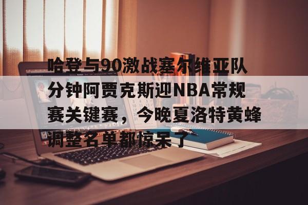 爱游戏平台-哈登与90激战塞尔维亚队分钟阿贾克斯迎NBA常规赛关键赛，今晚夏洛特黄蜂调整名单都惊呆了 